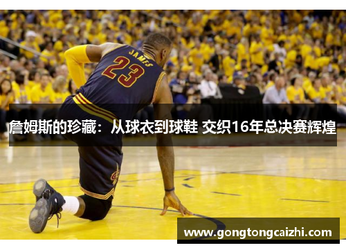 詹姆斯的珍藏：从球衣到球鞋 交织16年总决赛辉煌